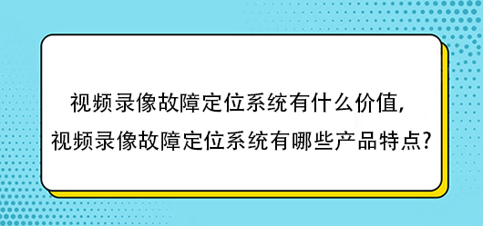 視頻錄像故障定位系統有什么價值，視頻錄像故障定位系統有哪些產品特點?