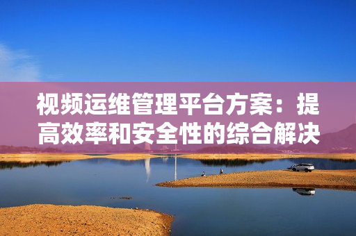 視頻運(yùn)維管理平臺(tái)方案：提高效率和安全性的綜合解決方案-