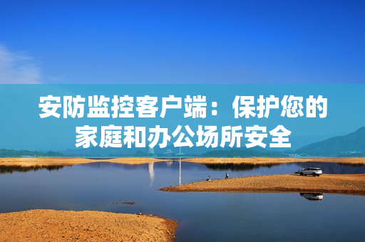 安防監控客戶端：保護您的家庭和辦公場所安全