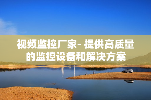 視頻監控廠家- 提供高質量的監控設備和解決方案