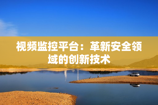 視頻監控平臺：革新安全領域的創新技術