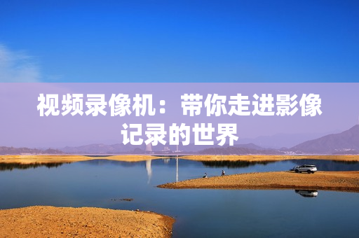 視頻錄像機：帶你走進影像記錄的世界