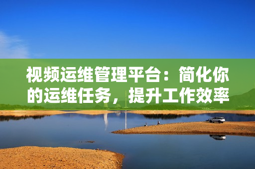 視頻運維管理平臺：簡化你的運維任務，提升工作效率