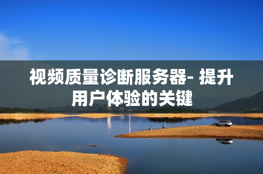視頻質(zhì)量診斷服務(wù)器- 提升用戶體驗的關(guān)鍵