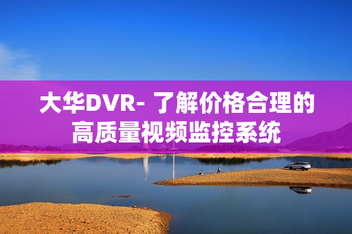 大華DVR- 了解價格合理的高質量視頻監控系統