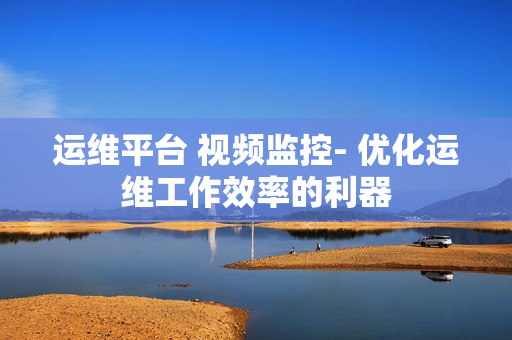 運維平臺 視頻監控- 優化運維工作效率的利器