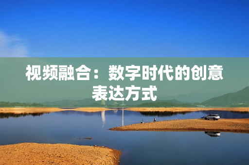 視頻融合：數字時代的創意表達方式