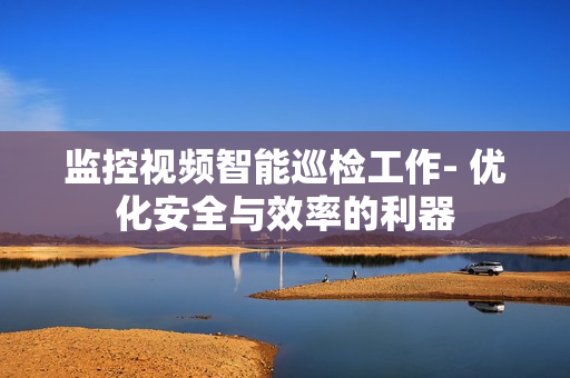 監(jiān)控視頻智能巡檢工作- 優(yōu)化安全與效率的利器