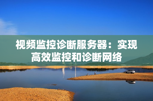 視頻監控診斷服務器：實現高效監控和診斷網絡