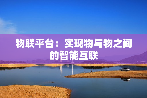 物聯(lián)平臺：實現(xiàn)物與物之間的智能互聯(lián)