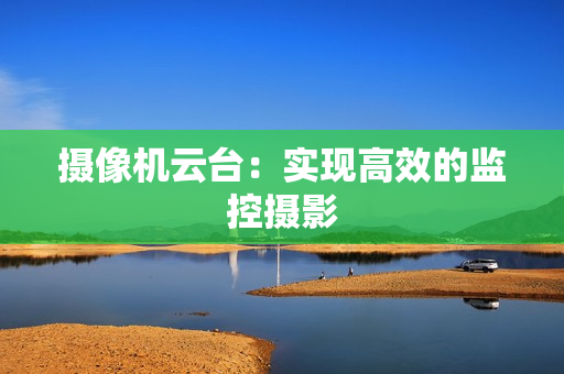 攝像機云臺：實現高效的監控攝影