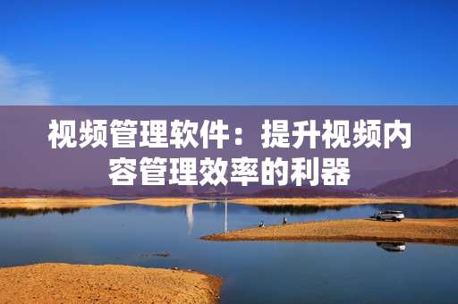 視頻管理軟件：提升視頻內(nèi)容管理效率的利器