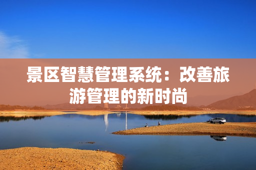 景區智慧管理系統：改善旅游管理的新時尚