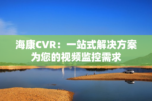 海康CVR：一站式解決方案為您的視頻監控需求