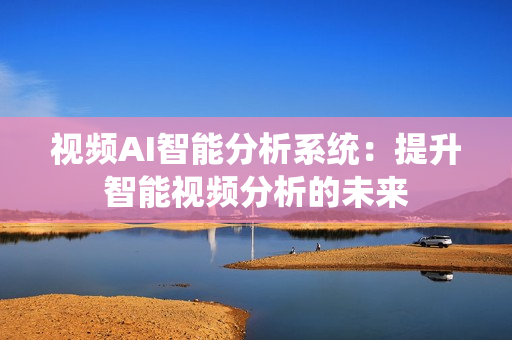 視頻AI智能分析系統：提升智能視頻分析的未來