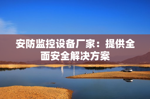 安防監控設備廠家：提供全面安全解決方案
