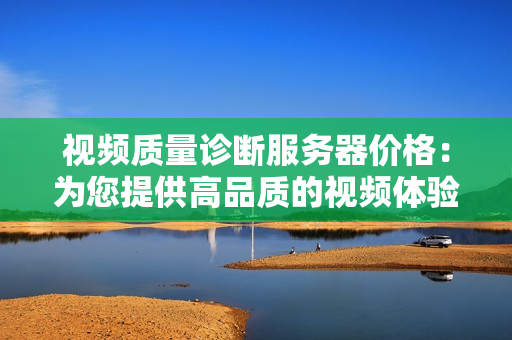 視頻質量診斷服務器價格：為您提供高品質的視頻體驗