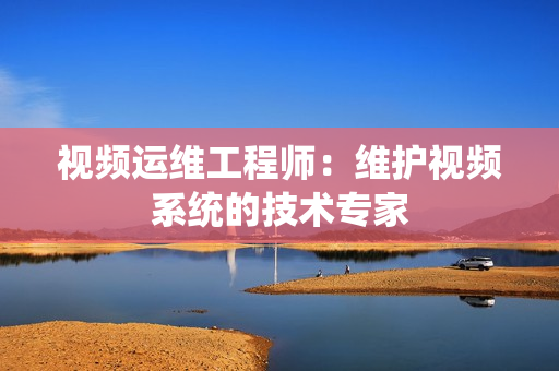 視頻運維工程師：維護視頻系統(tǒng)的技術(shù)專家