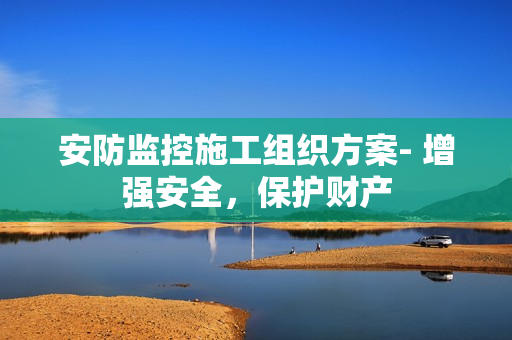 安防監(jiān)控施工組織方案- 增強(qiáng)安全，保護(hù)財(cái)產(chǎn)