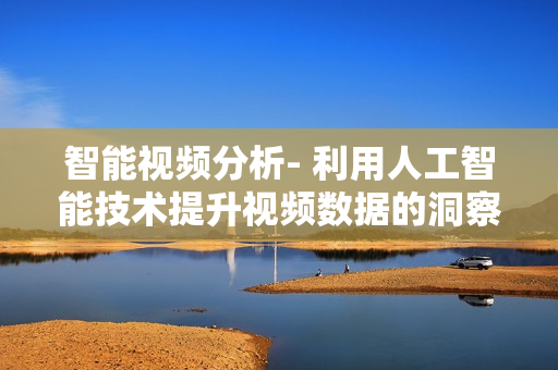 智能視頻分析- 利用人工智能技術提升視頻數據的洞察與分析能力