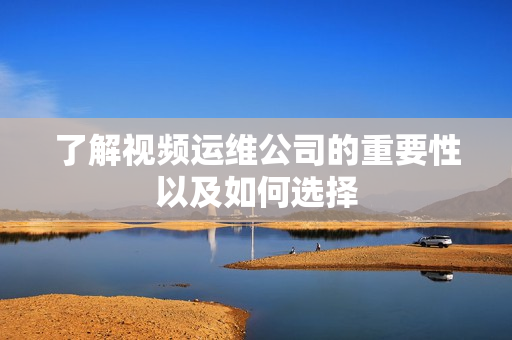 了解視頻運維公司的重要性以及如何選擇