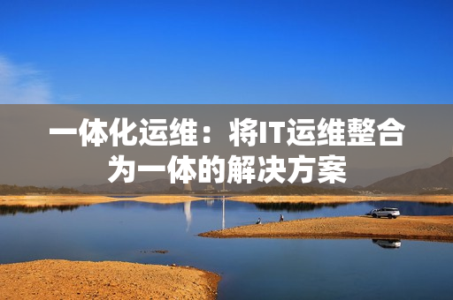 一體化運(yùn)維：將IT運(yùn)維整合為一體的解決方案