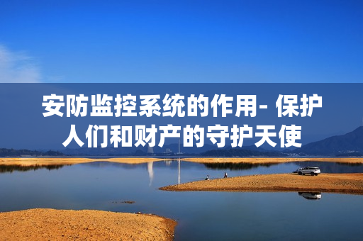 安防監控系統的作用- 保護人們和財產的守護天使