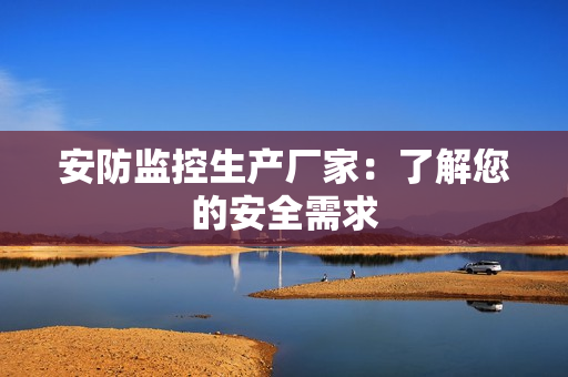 安防監控生產廠家：了解您的安全需求