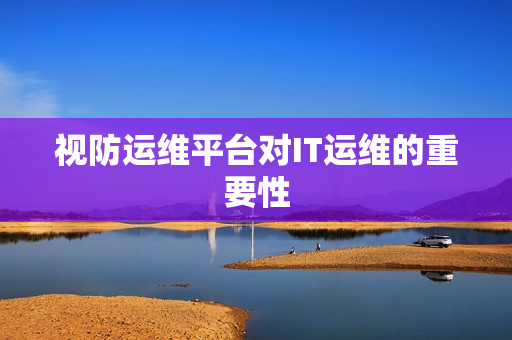 視防運維平臺對IT運維的重要性