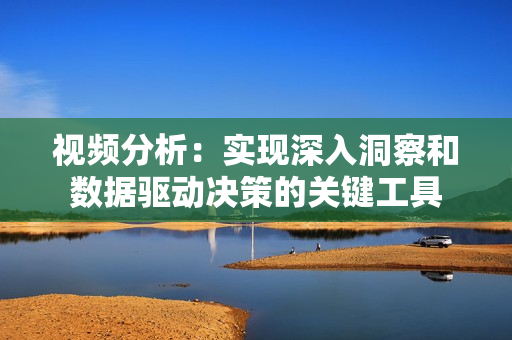 視頻分析：實現深入洞察和數據驅動決策的關鍵工具