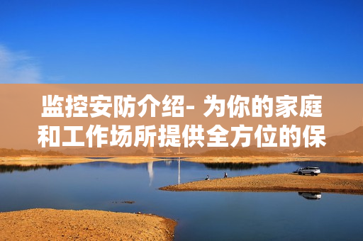 監(jiān)控安防介紹- 為你的家庭和工作場所提供全方位的保護