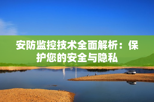 安防監(jiān)控技術(shù)全面解析：保護您的安全與隱私
