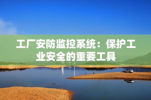 工廠安防監控系統：保護工業安全的重要工具