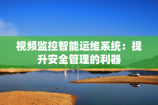 視頻監控智能運維系統：提升安全管理的利器