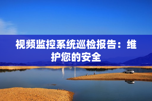 視頻監控系統巡檢報告：維護您的安全
