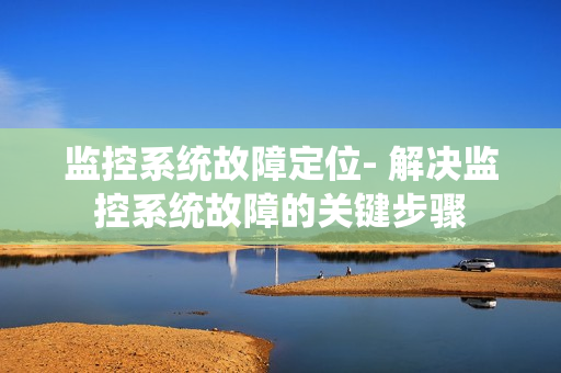 監控系統故障定位- 解決監控系統故障的關鍵步驟