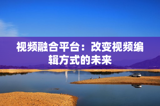 視頻融合平臺：改變視頻編輯方式的未來