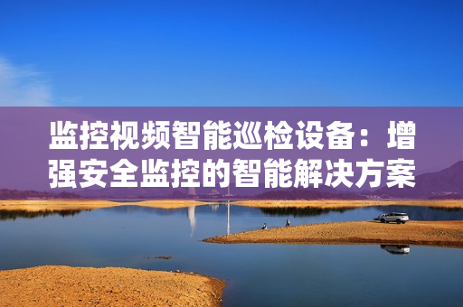 監控視頻智能巡檢設備：增強安全監控的智能解決方案