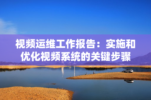 視頻運(yùn)維工作報(bào)告：實(shí)施和優(yōu)化視頻系統(tǒng)的關(guān)鍵步驟