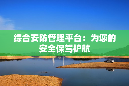 綜合安防管理平臺：為您的安全保駕護航