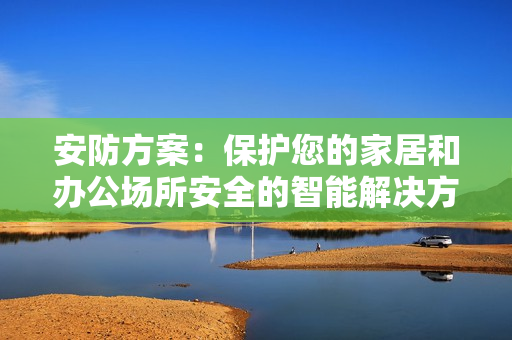 安防方案：保護您的家居和辦公場所安全的智能解決方案