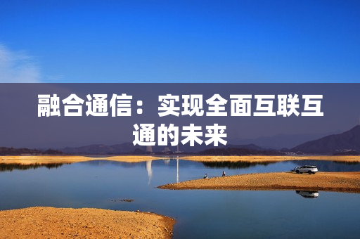 融合通信：實現全面互聯互通的未來