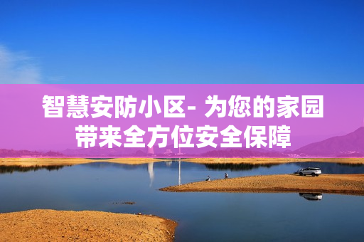 智慧安防小區(qū)- 為您的家園帶來全方位安全保障
