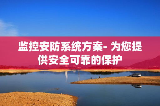 監控安防系統方案- 為您提供安全可靠的保護