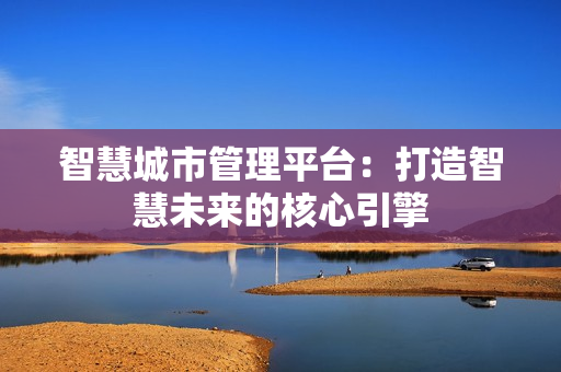 智慧城市管理平臺：打造智慧未來的核心引擎