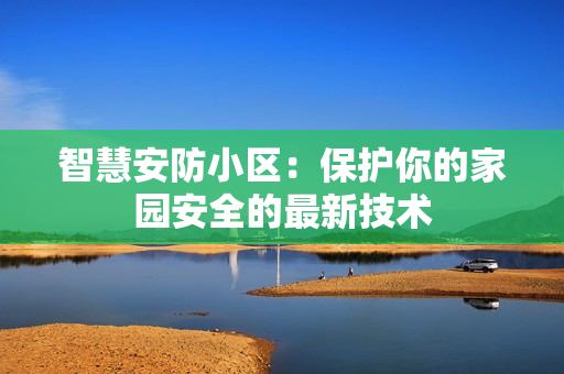 智慧安防小區(qū)：保護你的家園安全的最新技術