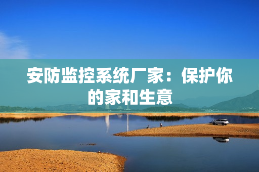 安防監(jiān)控系統(tǒng)廠家：保護你的家和生意