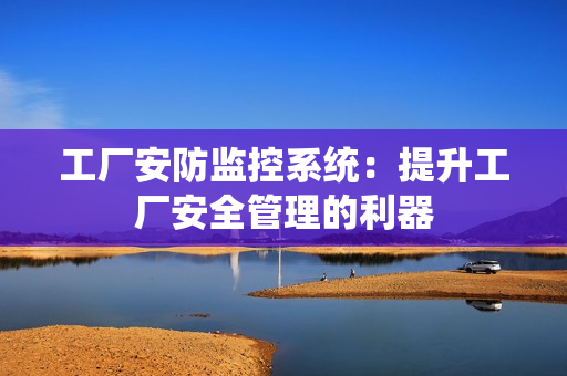 工廠安防監控系統：提升工廠安全管理的利器