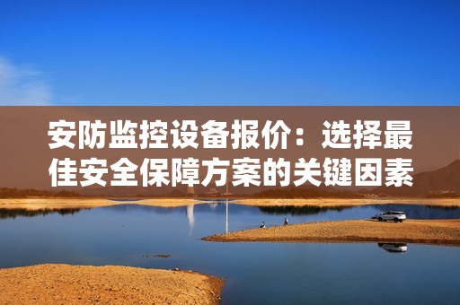 安防監控設備報價：選擇最佳安全保障方案的關鍵因素