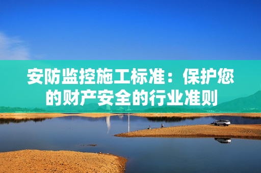 安防監控施工標準：保護您的財產安全的行業準則